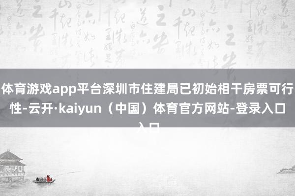 体育游戏app平台深圳市住建局已初始相干房票可行性-云开·kaiyun（中国）体育官方网站-登录入口