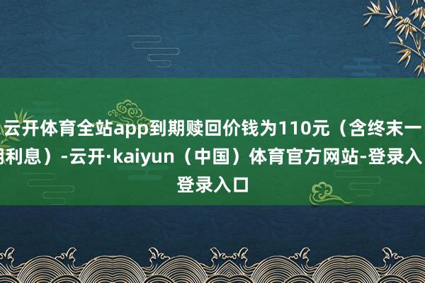 云开体育全站app到期赎回价钱为110元（含终末一期利息）-云开·kaiyun（中国）体育官方网站-登录入口