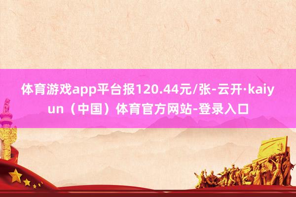 体育游戏app平台报120.44元/张-云开·kaiyun（中国）体育官方网站-登录入口