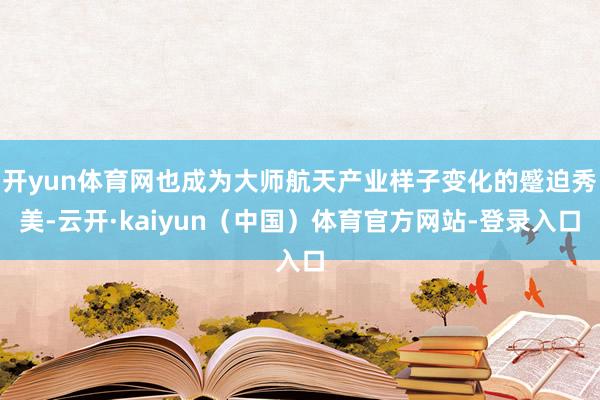 开yun体育网也成为大师航天产业样子变化的蹙迫秀美-云开·kaiyun（中国）体育官方网站-登录入口