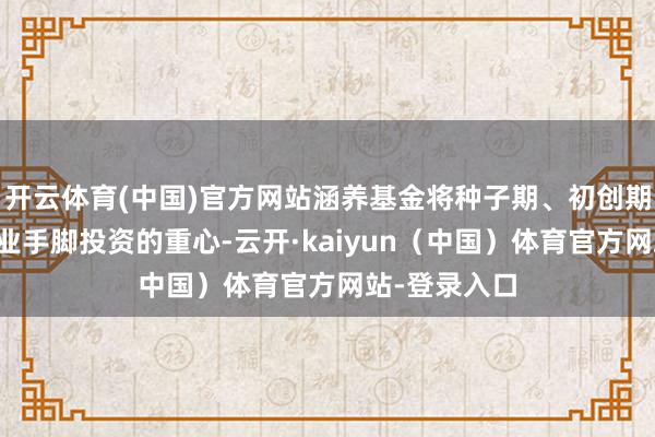 开云体育(中国)官方网站涵养基金将种子期、初创期、早中期企业手脚投资的重心-云开·kaiyun（中国）体育官方网站-登录入口