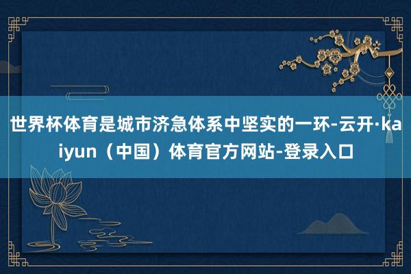 世界杯体育是城市济急体系中坚实的一环-云开·kaiyun（中国）体育官方网站-登录入口