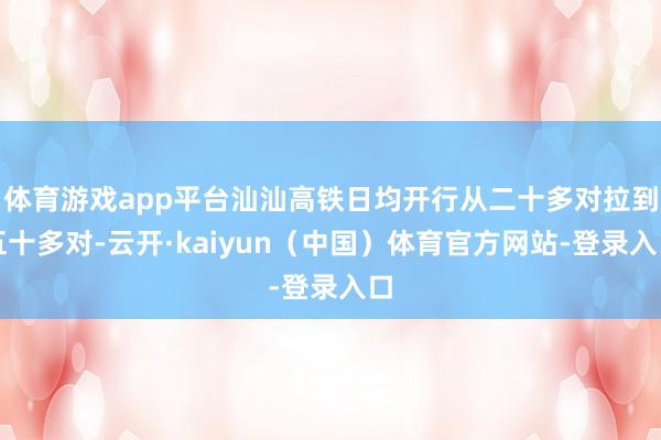 体育游戏app平台汕汕高铁日均开行从二十多对拉到五十多对-云开·kaiyun（中国）体育官方网站-登录入口
