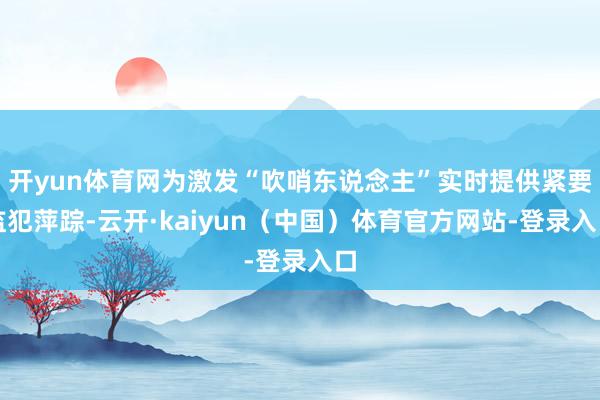 开yun体育网为激发“吹哨东说念主”实时提供紧要监犯萍踪-云开·kaiyun(中国)体育官方网站-登录入口