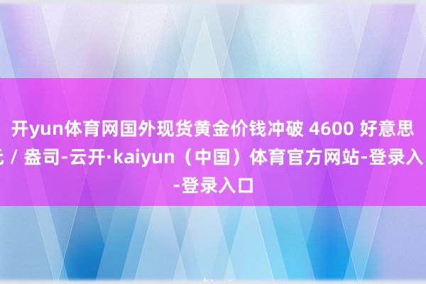 开yun体育网国外现货黄金价钱冲破 4600 好意思元 / 盎司-云开·kaiyun（中国）体育官方网站-登录入口