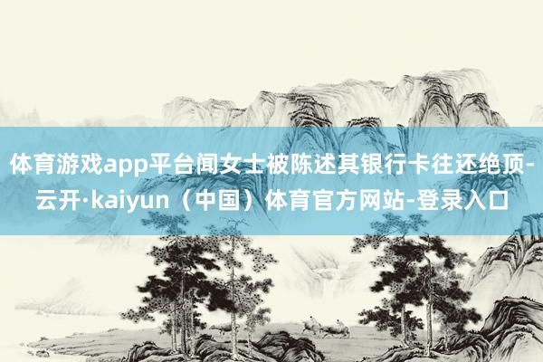 体育游戏app平台闻女士被陈述其银行卡往还绝顶-云开·kaiyun（中国）体育官方网站-登录入口