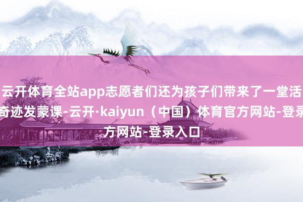 云开体育全站app志愿者们还为孩子们带来了一堂活泼的奇迹发蒙课-云开·kaiyun（中国）体育官方网站-登录入口