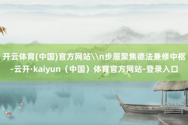 开云体育(中国)官方网站\n步履聚焦德法兼修中枢-云开·kaiyun(中国)体育官方网站-登录入口