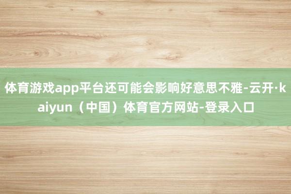 体育游戏app平台还可能会影响好意思不雅-云开·kaiyun（中国）体育官方网站-登录入口