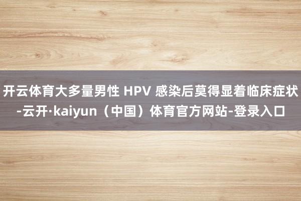 开云体育大多量男性 HPV 感染后莫得显着临床症状-云开·kaiyun（中国）体育官方网站-登录入口