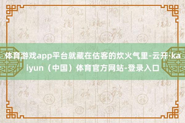 体育游戏app平台就藏在估客的炊火气里-云开·kaiyun（中国）体育官方网站-登录入口